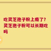 吃灵芝孢子粉上瘾了？灵芝孢子粉可以长期吃吗