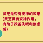 灵芝是否有安神的效果(灵芝具有安神作用，有助于改善失眠和焦虑感)