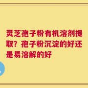 灵芝孢子粉有机溶剂提取？孢子粉沉淀的好还是易溶解的好