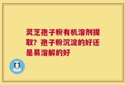 灵芝孢子粉有机溶剂提取？孢子粉沉淀的好还是易溶解的好