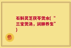 石斛灵芝茯苓煲水(“三宝煲汤，润肺养生”)
