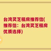 台湾灵芝租房推荐信(推荐信：台湾灵芝租房优质选择)