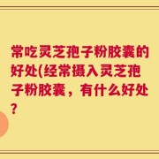 常吃灵芝孢子粉胶囊的好处(经常摄入灵芝孢子粉胶囊，有什么好处？