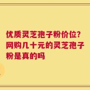 优质灵芝孢子粉价位？网购几十元的灵芝孢子粉是真的吗