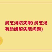灵芝汤防失眠(灵芝汤有助缓解失眠问题)