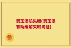灵芝汤防失眠(灵芝汤有助缓解失眠问题)