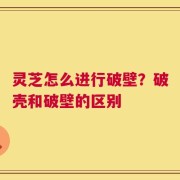 灵芝怎么进行破壁？破壳和破壁的区别