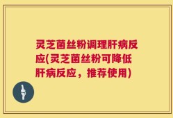 灵芝菌丝粉调理肝病反应(灵芝菌丝粉可降低肝病反应，推荐使用)