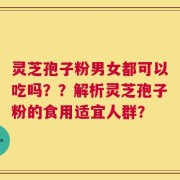 灵芝孢子粉男女都可以吃吗？？解析灵芝孢子粉的食用适宜人群？