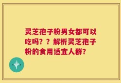 灵芝孢子粉男女都可以吃吗？？解析灵芝孢子粉的食用适宜人群？