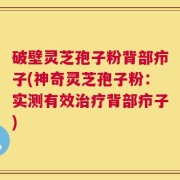 破壁灵芝孢子粉背部疖子(神奇灵芝孢子粉：实测有效治疗背部疖子)