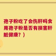 孢子粉吃了会伤肝吗食用孢子粉是否有损害肝脏健康？)