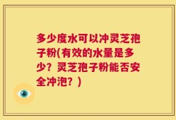 多少度水可以冲灵芝孢子粉(有效的水量是多少？灵芝孢子粉能否安全冲泡？)