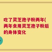吃了灵芝孢子粉两年(两年食用灵芝孢子粉后的身体变化