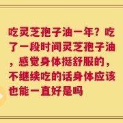 吃灵芝孢子油一年？吃了一段时间灵芝孢子油，感觉身体挺舒服的，不继续吃的话身体应该也能一直好是吗