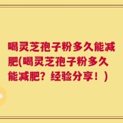 喝灵芝孢子粉多久能减肥(喝灵芝孢子粉多久能减肥？经验分享！)