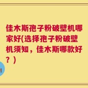 佳木斯孢子粉破壁机哪家好(选择孢子粉破壁机须知，佳木斯哪款好？)