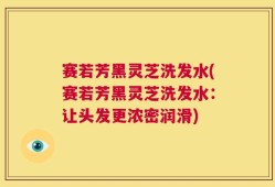 赛若芳黑灵芝洗发水(赛若芳黑灵芝洗发水：让头发更浓密润滑)