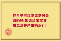 昨月子可以吃灵芝吗会回奶吗(能否给宝宝食用灵芝并产生奶水？)