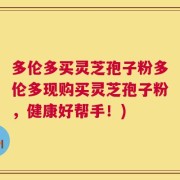 多伦多买灵芝孢子粉多伦多现购买灵芝孢子粉，健康好帮手！)