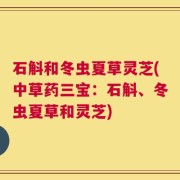 石斛和冬虫夏草灵芝(中草药三宝：石斛、冬虫夏草和灵芝)