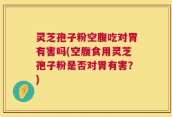 灵芝孢子粉空腹吃对胃有害吗(空腹食用灵芝孢子粉是否对胃有害？)
