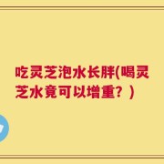 吃灵芝泡水长胖(喝灵芝水竟可以增重？)