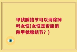 甲状腺结节可以消除掉吗女性(女性是否能消除甲状腺结节？)