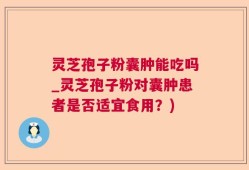 灵芝孢子粉囊肿能吃吗_灵芝孢子粉对囊肿患者是否适宜食用？)