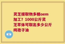 灵芝提取物多糖oem加工？1000公斤灵芝萃体可取出多少公斤纯孢子油