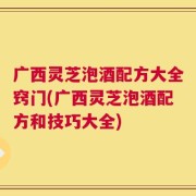 广西灵芝泡酒配方大全窍门(广西灵芝泡酒配方和技巧大全)