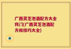 广西灵芝泡酒配方大全窍门(广西灵芝泡酒配方和技巧大全)