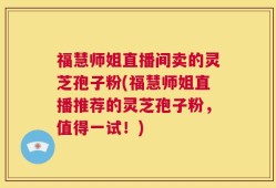 福慧师姐直播间卖的灵芝孢子粉(福慧师姐直播推荐的灵芝孢子粉，值得一试！)