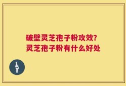 破壁灵芝孢子粉攻效？灵芝孢子粉有什么好处