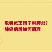 散装灵芝孢子粉肺炎？肺癌病后如何调理