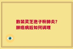 散装灵芝孢子粉肺炎？肺癌病后如何调理