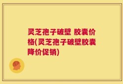 灵芝孢子破壁 胶囊价格(灵芝孢子破壁胶囊降价促销)