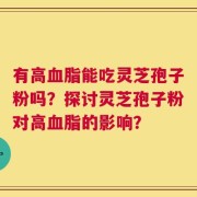 有高血脂能吃灵芝孢子粉吗？探讨灵芝孢子粉对高血脂的影响？