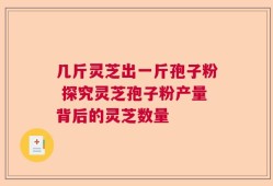 几斤灵芝出一斤孢子粉 探究灵芝孢子粉产量背后的灵芝数量