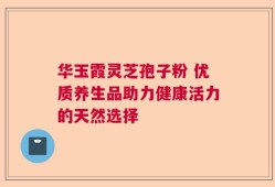 华玉霞灵芝孢子粉 优质养生品助力健康活力的天然选择