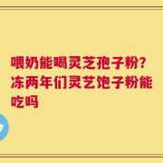 喂奶能喝灵芝孢子粉？冻两年们灵艺饱子粉能吃吗