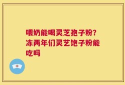 喂奶能喝灵芝孢子粉？冻两年们灵艺饱子粉能吃吗