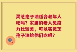 灵芝孢子油适合老年人吃吗？家里的老人免疫力比较差，可以买灵芝孢子油给他们吃吗？