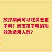 放疗期间可以吃灵芝孢子粉？灵芝孢子粉的功效及适用人群？