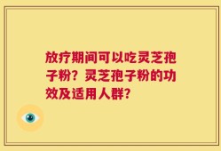 放疗期间可以吃灵芝孢子粉？灵芝孢子粉的功效及适用人群？