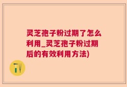 灵芝孢子粉过期了怎么利用_灵芝孢子粉过期后的有效利用方法)