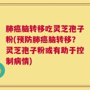 肺癌脑转移吃灵芝孢子粉(预防肺癌脑转移？灵芝孢子粉或有助于控制病情)