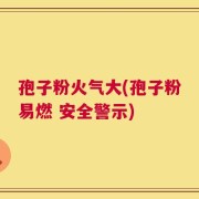 孢子粉火气大(孢子粉易燃 安全警示)