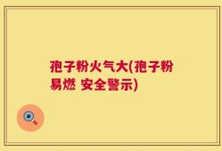 孢子粉火气大(孢子粉易燃 安全警示)