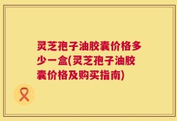 灵芝孢子油胶囊价格多少一盒(灵芝孢子油胶囊价格及购买指南)